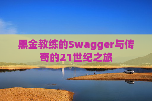 黑金教练的Swagger与传奇的21世纪之旅 黑金教练的Swagger与传奇的21世纪之旅